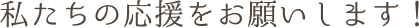 私たちの応援をお願いします！